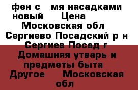 фен с 3-мя насадками новый   › Цена ­ 1 800 - Московская обл., Сергиево-Посадский р-н, Сергиев Посад г. Домашняя утварь и предметы быта » Другое   . Московская обл.